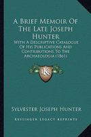 A Brief Memoir Of The Late Joseph Hunter: With A Descriptive Catalogue Of His Publications And Contributions To The Archaeologia 1165252112 Book Cover