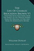 The Life of Charles Brockden Brown V1 the Life of Charles Brockden Brown V1: Together with Selections from the Rarest of His Printed Worktogether with 1163913669 Book Cover