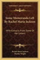 Some Memoranda Left By Rachel Maria Jackson: With Extracts From Some Of Her Letters 1432663127 Book Cover