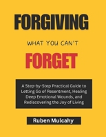 Forgiving what you can't forget: A Step-by-Step Practical Guide to Letting Go of Resentment, Healing Deep Emotional Wounds, and Rediscovering the Joy of Living B0DVZCSM6C Book Cover
