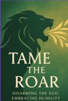 Tame the Roar: Disarming the ego, Embracing the Humility B0FCMTZNDW Book Cover