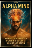 The Alpha Mind "Rewire Your Brain for Power, Success, and Domination" B0F79ZZR88 Book Cover