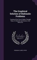 The Graphical Solution of Hydraulic Problems: Treating of the Flow of Water Through Pipes, in Channels and Sewers, Over Weirs, Etc 1357845561 Book Cover