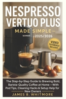 Nespresso Vertuo Plus Made Simple: The Step-by-Step Guide to Brewing Bold, Barista-Quality Coffee at Home — With Pod Tips, Cleaning Hacks & Setup Help for New Owners B0FJT58H5Y Book Cover