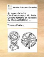 An appendix to the Observations upon Mr. Pott's General remarks on fractures. By Thomas Kirkland, ... 1170816398 Book Cover