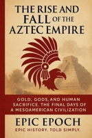 The Rise and Fall of the Aztec Empire: Gold, Gods, and Human Sacrifice. The Final Days of a Mesoamerican Civilization B0F5STN2NW Book Cover