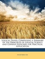 Logical Praxis: Comprising a Summary of the Principles of Logical Science and Copious Exercises for Practical Application... 1166583694 Book Cover