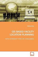 GIS BASED FACILITY LOCATION PLANNING: WITH DIFFERENT TYPES OF CONSUMERS 3639147286 Book Cover