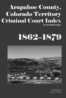 Arapahoe County, Colorado Territory Criminal Court Index, 1862-1879: An Annotated Index 1879579707 Book Cover