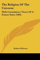 The Religion Of The Universe: With Consolatory Views Of A Future State, And Suggestions On The Most Beneficial Topics Of Theological Instruction 1175155055 Book Cover