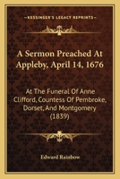 A Sermon Preached At Appleby, April 14, 1676: At The Funeral Of Anne Clifford, Countess Of Pembroke, Dorset, And Montgomery 1164548344 Book Cover