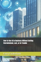 How to Use AI in Business Without Getting Overwhelmed, Lost, or in Trouble B0GTQ19W1N Book Cover