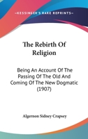 The Rebirth Of Religion: Being An Account Of The Passing Of The Old And Coming Of The New Dogmatic 112092104X Book Cover