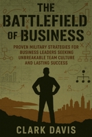 The Battlefield of Business: Proven Military Strategies for Business Leaders Seeking Unbreakable Team Culture and Lasting Success B0FK2NLFFN Book Cover