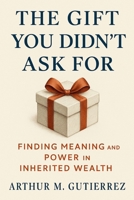 The Gift You Didn’t Ask For: Finding Meaning and Power in Inherited Wealth B0FCR3TTHH Book Cover