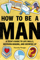 How to Be a Man: A Teen's Guide to Life Skills, Decision Making, and Growing Up 1647398258 Book Cover