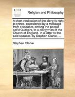 A short vindication of the clergy's right to tythes, occasioned by a message from a speaker, among the people call'd Quakers, to a clergyman of the ... to the said speaker. By Stephen Clarke, ... 1171388713 Book Cover