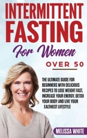 Intermittent Fasting for Women Over 50: The Ultimate Guide for Beginners with Delicious Recipes to Lose Weight Fast, Increase your Energy, Detox your Body and Live your Healthiest Lifestyle B085RNKXPK Book Cover