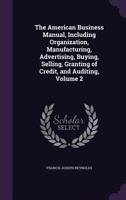 The American Business Manual, Including Organization, Manufacturing, Advertising, Buying, Selling, Granting of Credit, and Auditing, Volume 2 1359086870 Book Cover