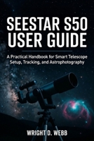 SEESTAR S50 USER GUIDE: A Practical Handbook for Smart Telescope Setup, Tracking, and Astrophotography B0GGNZ8QM7 Book Cover
