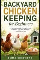 Backyard Chicken Keeping for Beginners: A Practical Guide to Caring for Hens, Gathering Eggs, and Managing a Small Home Flock B0H11VRX8B Book Cover