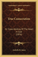 True Consecration: Or Close Abiding Of The Heart In God 1145309054 Book Cover