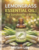 LEMONGRASS ESSENTIAL OIL: THE SUNSHINE IN A BOTTLE: A Complete Guide to Benefits, Usage & Blending B0H4XR61NQ Book Cover