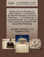 Estate of Louis Solowey, by Lillian Halpern, Louis Shapiro, and Bessie Solowey, Executors, Petitioners, v. Commissioner of Internal Revenue. U.S. ... of Record with Supporting Pleadings 1270383752 Book Cover