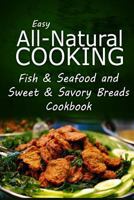 Easy All-Natural Cooking - Fish & Seafood and Sweet & Savory Breads Cookbook: Easy Healthy Recipes Made With Natural Ingredients 1500274674 Book Cover