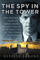 The Spy in the Tower: The Untold Story of Joseph Jakobs, the Last Person to be Executed in the Tower of London 0750989300 Book Cover