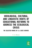 Ideological, Cultural, and Linguistic Roots of Educational Reforms to Address the Ecological Crisis: The Selected Works of C.A. (Chet) Bowers 1032570059 Book Cover