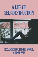 A Life Of Self-Destruction: Sex Addiction, Fitness World, & Inner Self: Self-Evaluation Books B099C5LN4X Book Cover