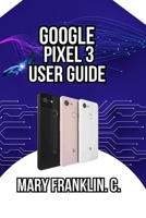 Google Pixel 3 User Guide: Master the Camera System, Optimize Battery Life, and Discover Hidden Features B0GZ7R37VD Book Cover