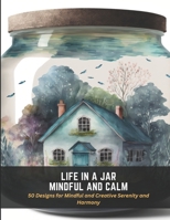 Life in a Jar Mindful and Calm: 50 Designs for Mindful and Creative Serenity and Harmony B0C47LG1WS Book Cover