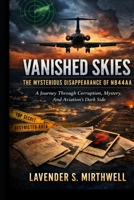 Vanished Skies: The Mysterious Disappearance of N844AA: A Journey Through Corruption, Mystery, And Aviation’s Dark Side B0GQGXWTLK Book Cover