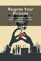 Reignite Your Purpose: Land a Fulfilling Non-Profit Career in 6 Months Using Your Existing Skills B0H25YCFGM Book Cover