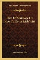 Bliss Of Marriage Or, How To Get A Rich Wife 1430450630 Book Cover