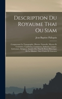 Description Du Royaume Thai Ou Siam: Comprenant La Topographie, Histoire Naturelle, Moeurs Et Coutumes, Legislation, Commerce, Industrie, Langue, Litt�rature, Religion, Annales Des Thai Et Pr�cis Hist 1017637385 Book Cover