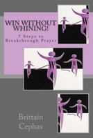 Win Without Whining!: 7 Steps to Breakthrough Prayer 1493685511 Book Cover