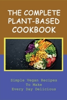 The Complete Plant-Based Cookbook: Simple Vegan Recipes To Make Every Day Delicious: Easy Plant-Based Recipes For Beginners B09BY81S7S Book Cover