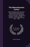 The Massachusetts Justice: Being a Collection of the Laws of the Commonwealth of Massachusetts, Relative to the Power and Duty of Justices of the Peace: Alphabetically Arranged: To Which Are Added ... 124733273X Book Cover