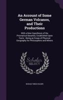 An Account of Some German Volcanos, and Their Productions: With a New Hypothesis of the Prismatical Basaltes, Established Upon Facts: Being an Essay of Physical Geography for Philosophers and Miners 1146380143 Book Cover