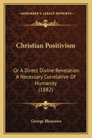 Christian Positivism: Or A Direct Divine Revelation A Necessary Correlative Of Humanity 1165916460 Book Cover