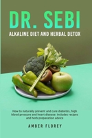Dr. Sebi Alkaline Diet and Herbal Detox: How to naturally prevent and cure diabetes, high blood pressure and heart disease: includes recipes and herb preparation advice 1803625198 Book Cover