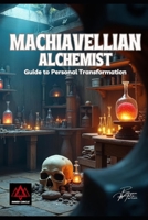 Machiavellian Alchemist - Guide To Personal Transformation: Change the Way You Communicate and Socialize to Start Living a Life of Power and Status B0DS9NC3M8 Book Cover