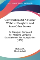 Conversations Of A Mother With Her Daughter, And Some Other Persons: Or Dialogues Composed For Madame Campau's Establishment For Young Ladies 1165913607 Book Cover