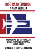Todo bajo control y nada resuelto: Memorias de mi trabajo en la aviación cubana (1968-1979) 1979508526 Book Cover