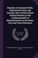 Number of Assessed Polls, Registered Voters and Persons Who Voted in Each Voting Precinct in the Commonwealth of Massachusetts at the State, City and Town Elections 1378096487 Book Cover