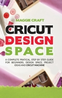 Cricut Design Space: A Complete Pratical, Step By Step, Guide For Beginners, Design Space, Project Ideas And Cricut Machine 1801159548 Book Cover
