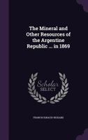 The Mineral and Other Resources of the Argentine Republic ... in 1869 1358635153 Book Cover